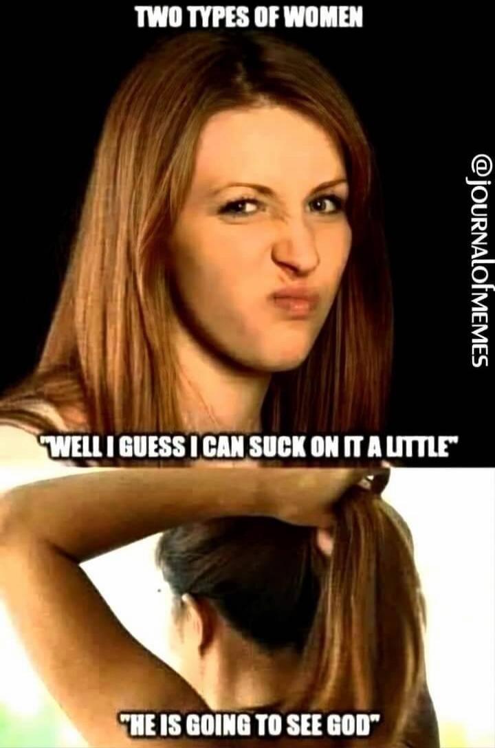 TWO TYPES OF WOMEN. WELL I GUESS I CAN SUCK ON IT A LITTLE. HE IS GOING TO SEE GOD.