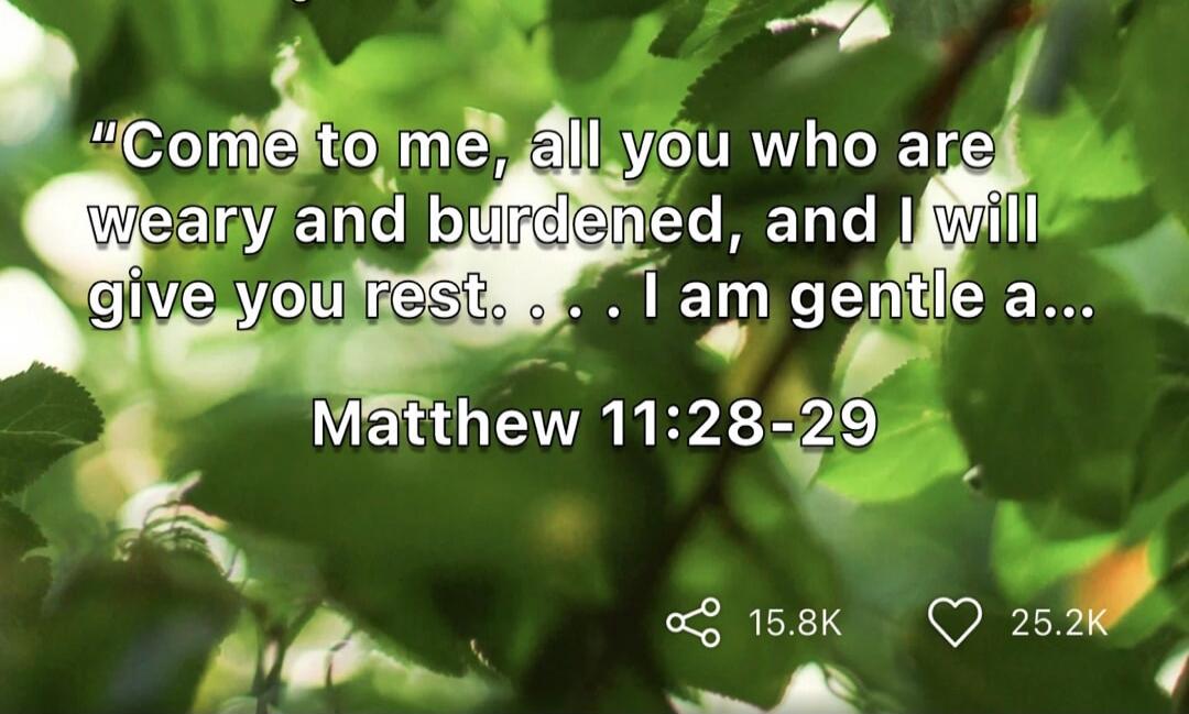 Come to me, all you who are weary and burdened, and I will give you rest. I am gentle and humble in heart. Matthew 11:28-29