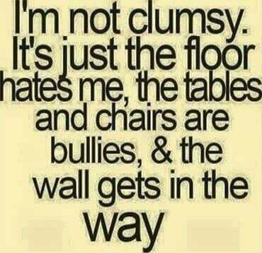 I'm not clumsy. It's just the floor hates me, the tables and chairs are bullies, & the wall gets in the way