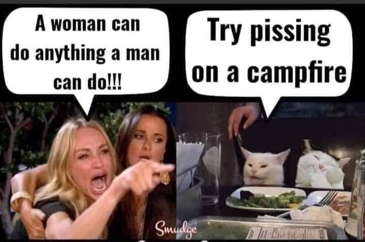 A woman can do anything a man can dol Try pissing on a campfire