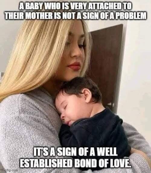 A BABY WHO IS VERY ATTACHED TO THEIR MOTHER IS NOT A SIGN OF A PROBLEM. IT'S A SIGN OF A WELL ESTABLISHED BOND OF LOVE