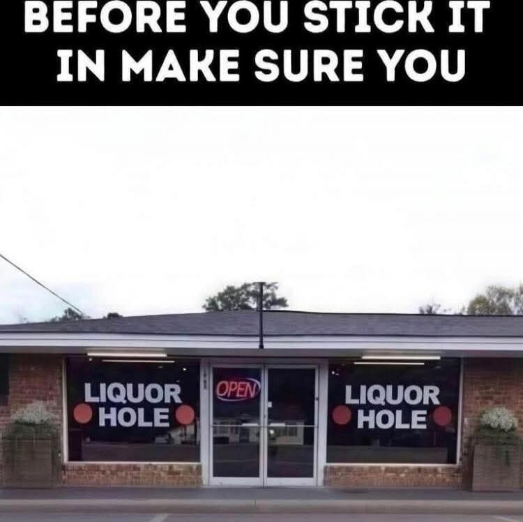 BEFORE YOU STICK IT IN MAKE SURE YOU
LIQUOR HOLE
OPEN
LIQUOR HOLE