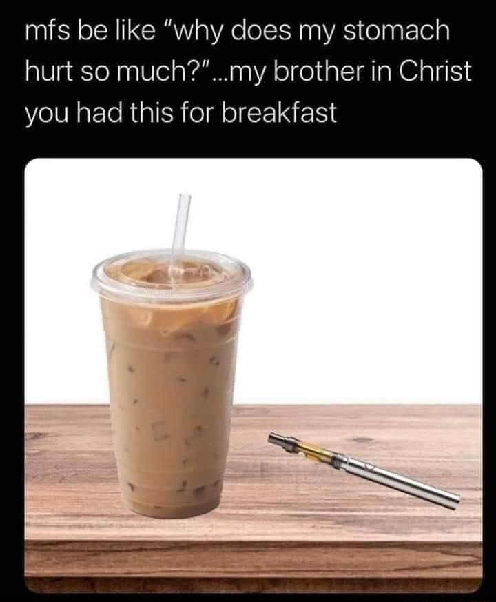 mfs be like why does my stomach hurt so muchmy brother in Christ you had this for breakfast
