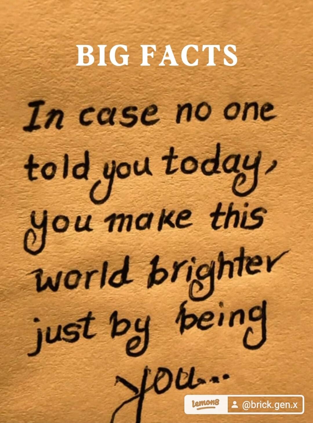 BIG FACTS In case no one told you today, you make this world brighter just by being you...