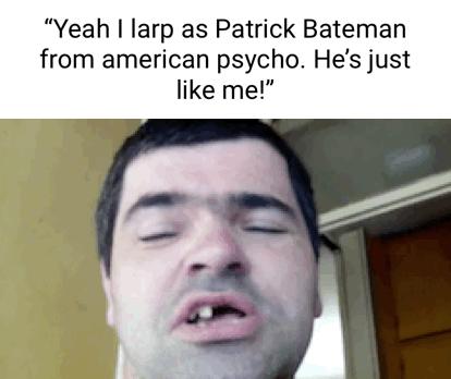 Yeah larp as Patrick Bateman from american psycho Hes just like me