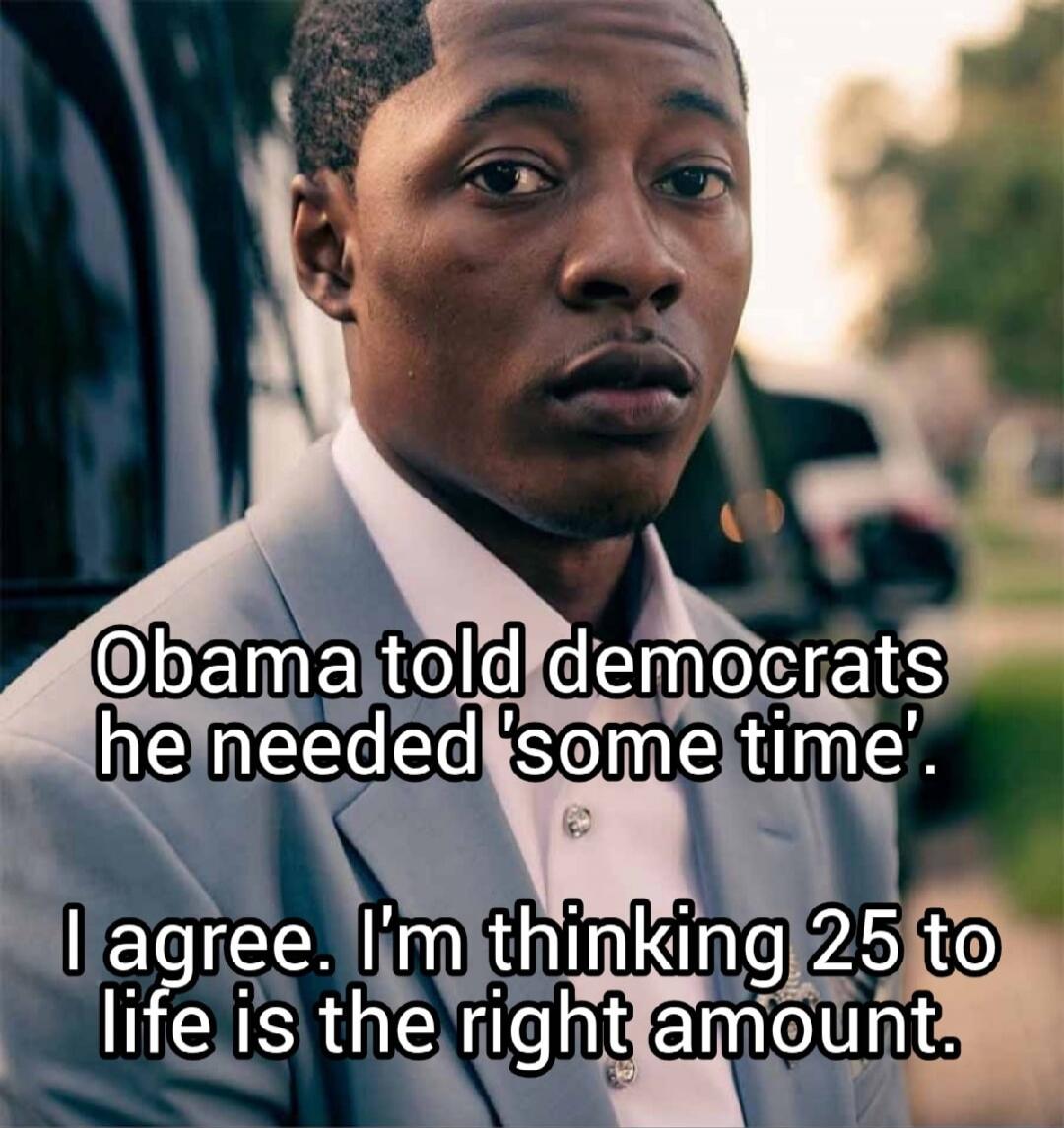 Obama told democrats he needed 'some time'. I agree. I'm thinking 25 to life is the right amount.