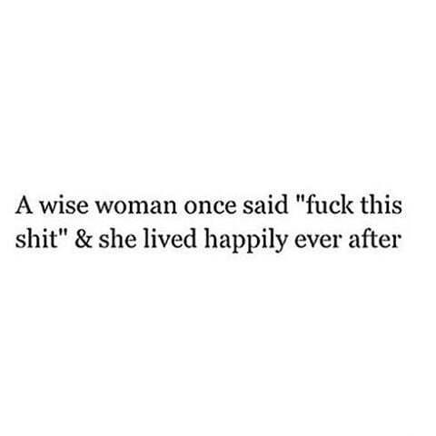 A wise woman once said fuck this shit she lived happily ever after