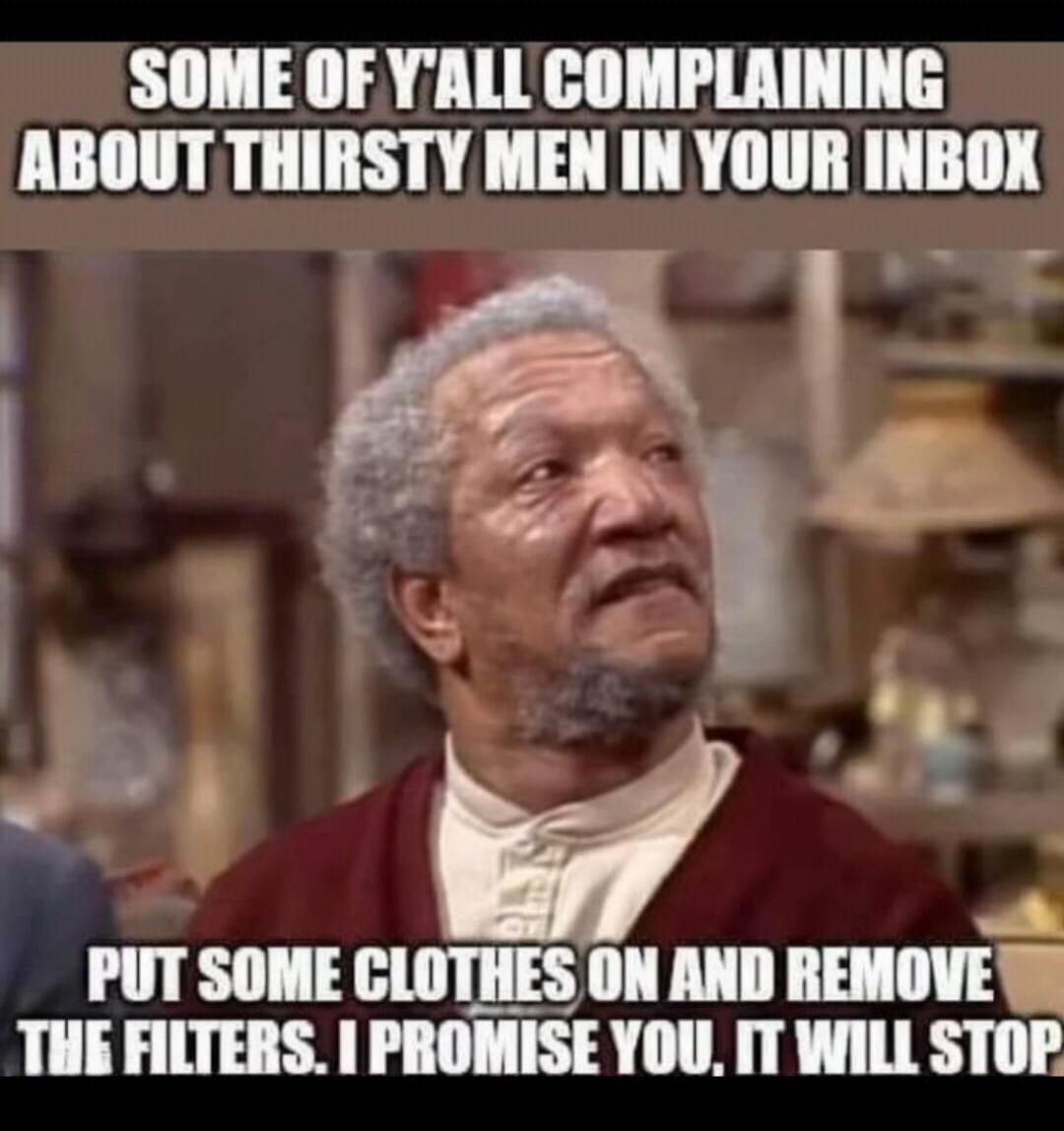 SOME OF YALL COMPLAINING ABOUT THIRSTY MEN IN YOUR INBOX
PUT SOME CLOTHES ON AND REMOVE THE FILTERS. I PROMISE YOU, IT WILL STOP