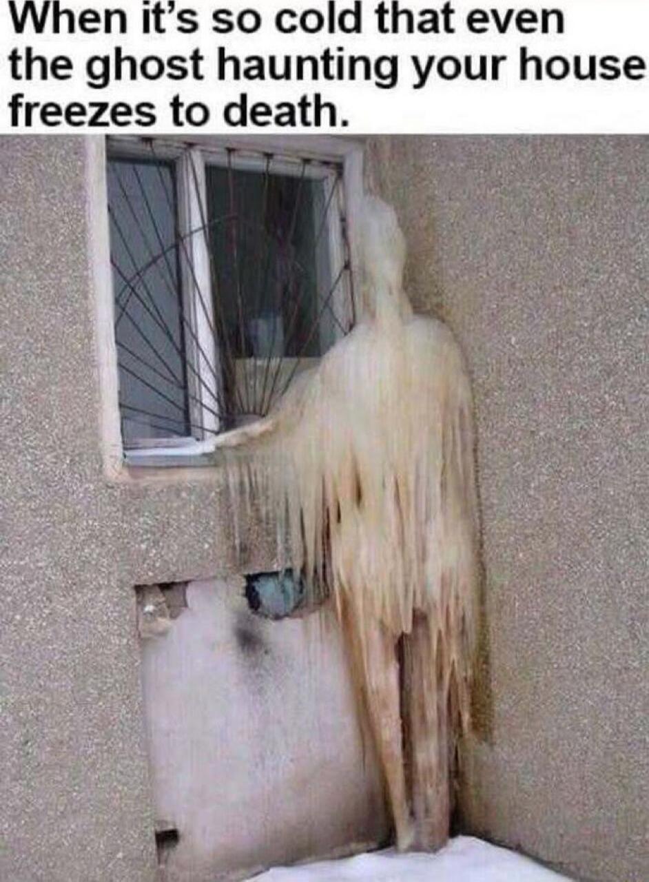 When it's so cold that even the ghost haunting your house freezes to death.