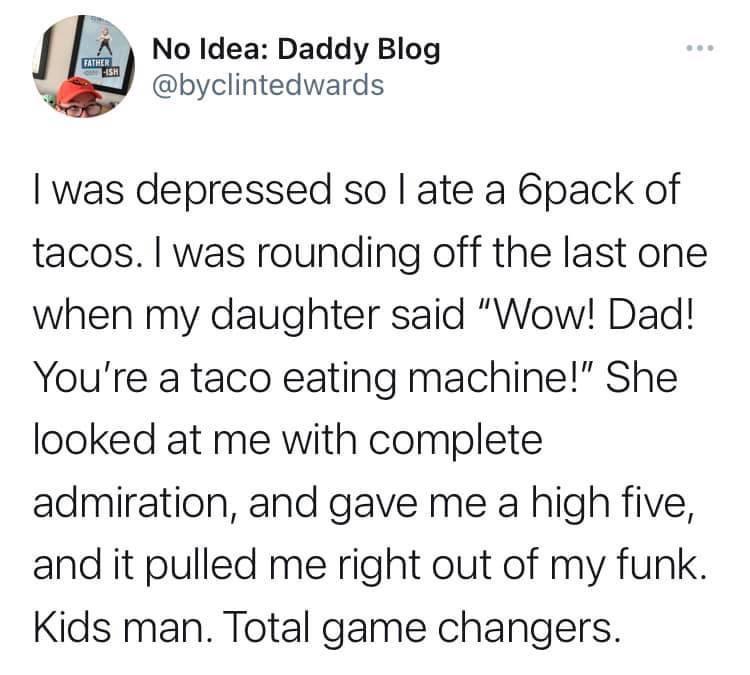 Hln No Idea Daddy Blog byclintedwards was depressed so ate a 6pack of tacos was rounding off the last one when my daughter said Wow Dad Youre a taco eating machine She looked at me with complete admiration and gave me a high five and it pulled me right out of my funk Kids man Total game changers