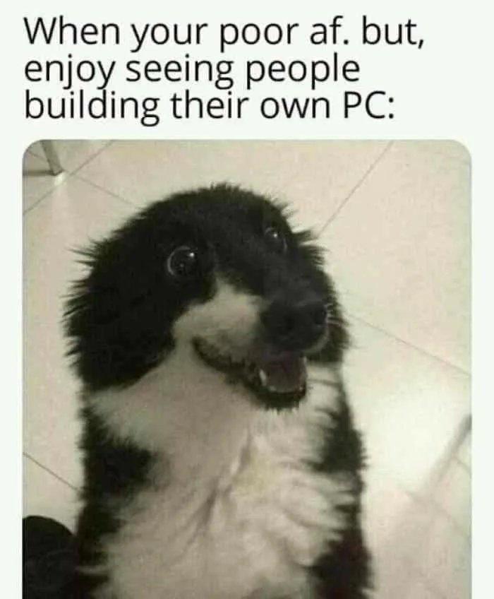 When your poor af but enjoy seeing people building their own PC 3