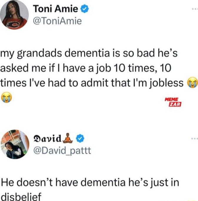 Toni Amie ToniAmie my grandads dementia is so bad hes asked me if have a job 10 times 10 times Ive had to admit that Im jobless z22 David A David_pattt He doesnt have dementia hes just in disbelief