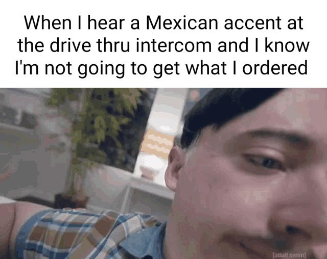 When hear a Mexican accent at the drive thru intercom and know Im not going to get what ordered