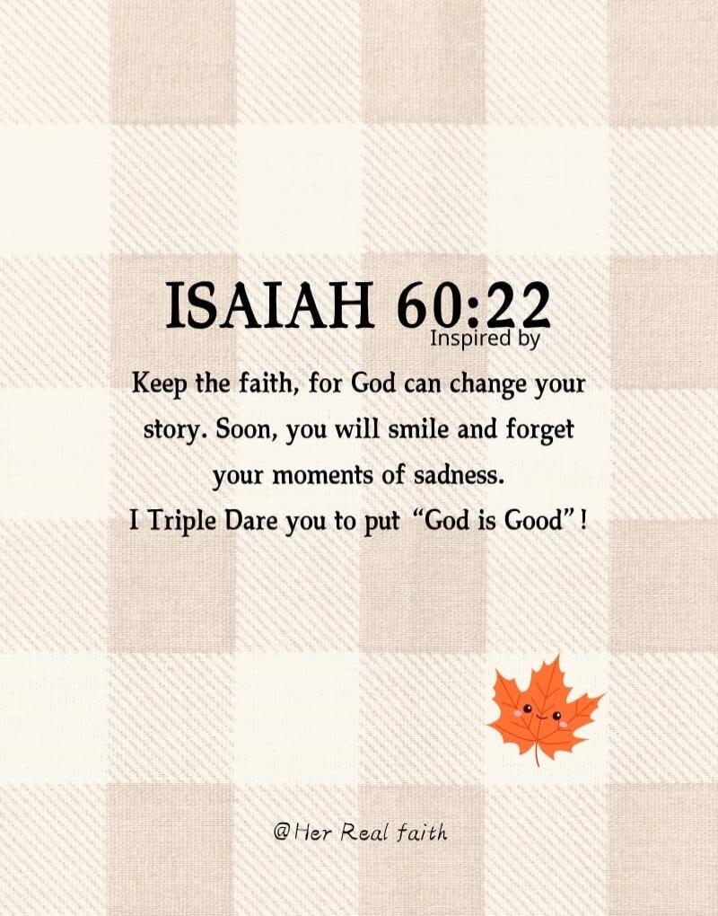 ISAIAH 60:22 Inspired by Keep the faith, for God can change your story. Soon, you will smile and forget your moments of sadness. I Triple Dare you to put “God is Good”! @Her Real faith