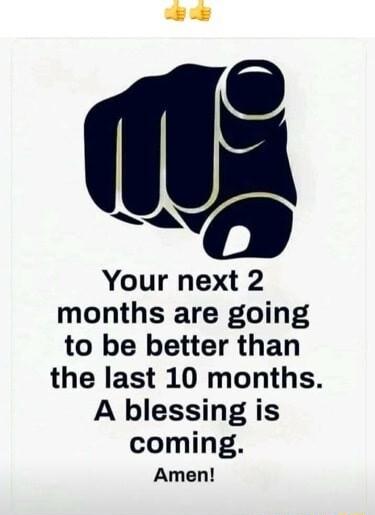 0 Your next 2 months are going to be better than the last 10 months A blessing is coming Amen