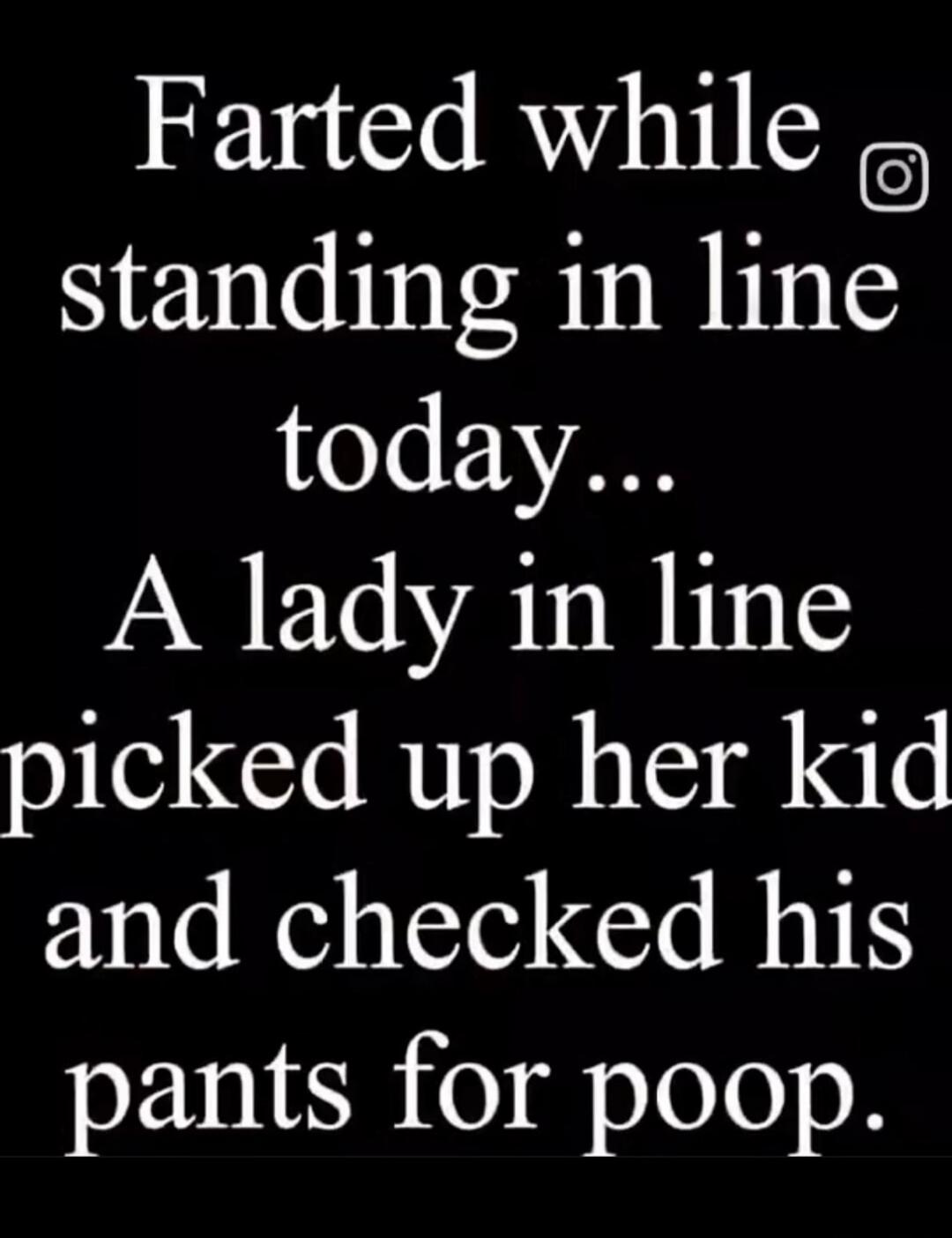 Farted while standing in line today... A lady in line picked up her kid and checked his pants for poop.