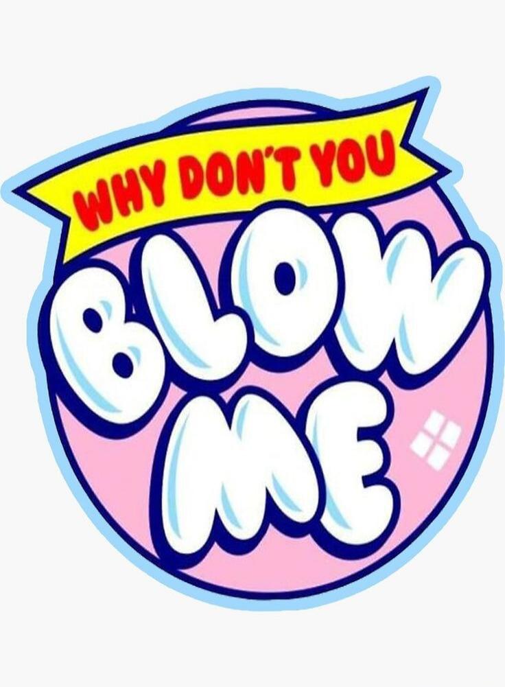 WHY DON'T YOU BLOW ME