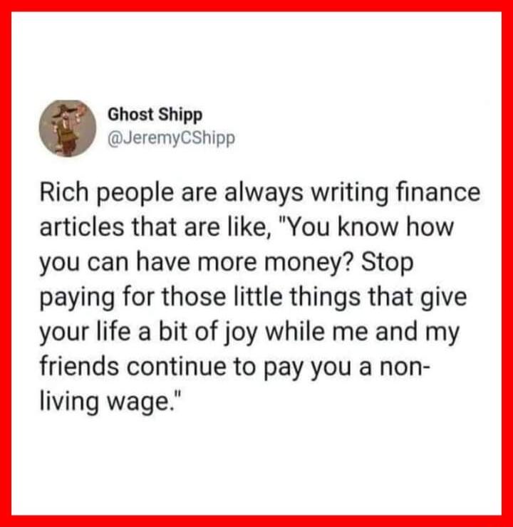 Ghost Shipp JeremyCShipp Rich people are always writing finance articles that are like You know how you can have more money Stop paying for those little things that give your life a bit of joy while me and my friends continue to pay you a non living wage