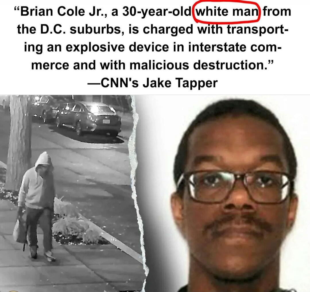 “Brian Cole Jr., a 30-year-old white man from the D.C. suburbs, is charged with transporting an explosive device in interstate commerce and with malicious destruction.” — CNN's Jake Tapper