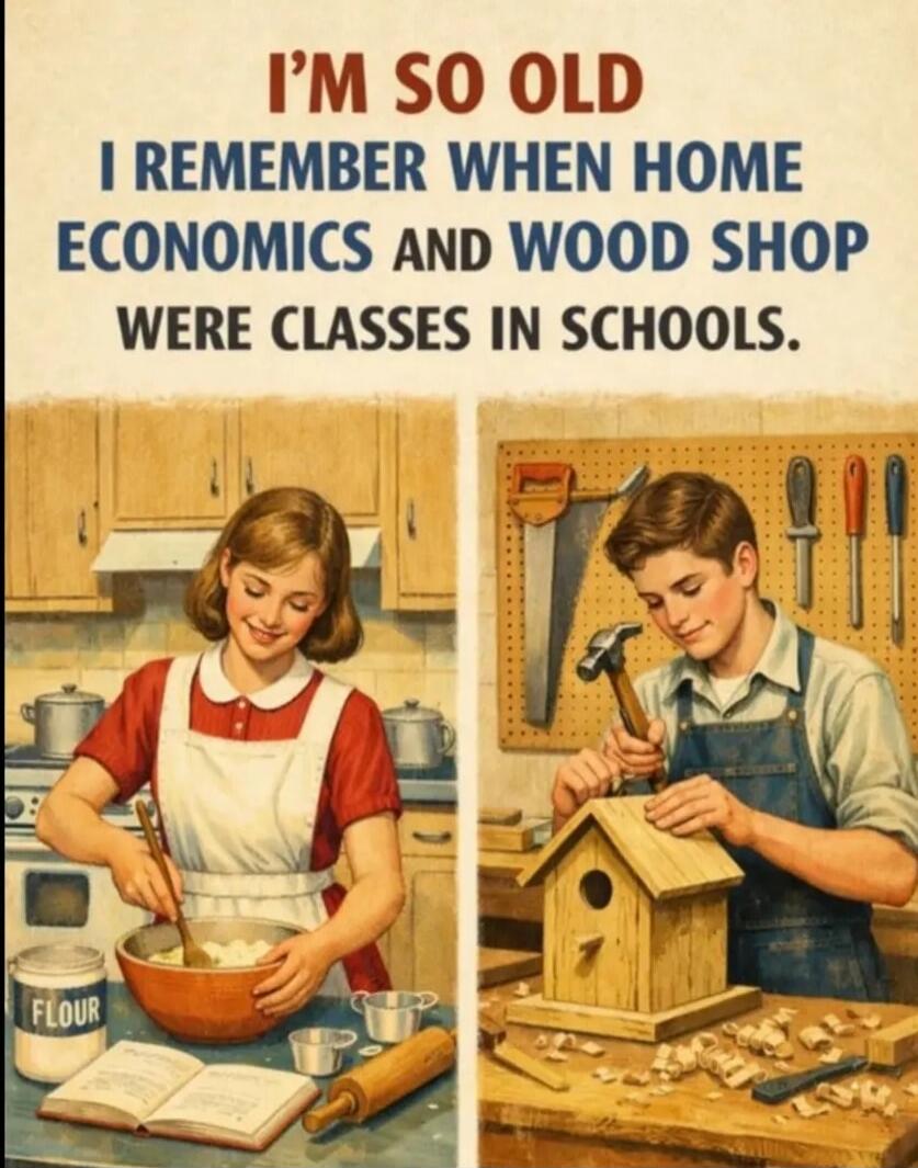 I'M SO OLD I REMEMBER WHEN HOME ECONOMICS AND WOOD SHOP WERE CLASSES IN SCHOOLS.