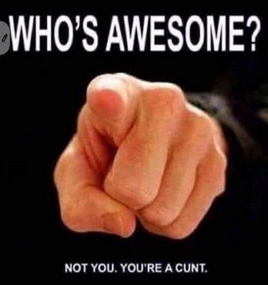 WHO'S AWESOME? NOT YOU. YOU'RE A CUNT.
