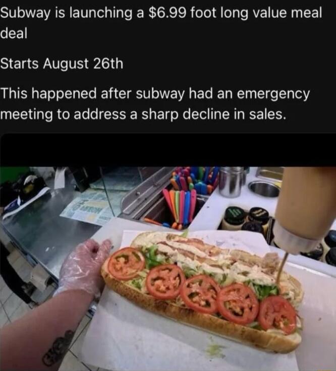 Subway is launching a 699 foot long value meal deal Starts August 26th This happened after subway had an emergency meeting to address a sharp decline in sales