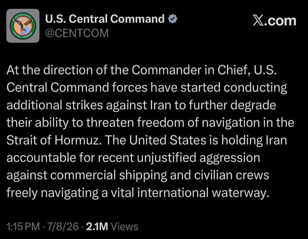 U.S. Central Command @CENTCOM At the direction of the Commander in Chief, U.S. Central Command forces have started conducting additional strikes against Iran to further degrade their ability to threaten freedom of navigation in the Strait of Hormuz. The United States is holding Iran accountable for recent unjustified aggression against commercial s