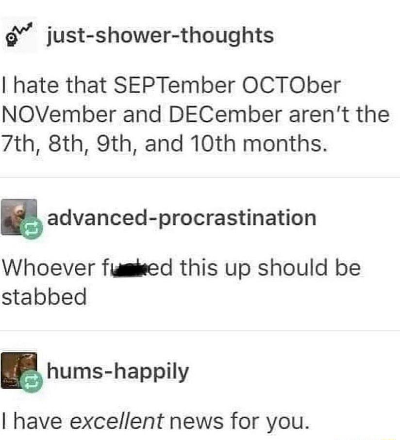 just shower thoughts hate that SEPTember OCTOber NOVember and DECember arent the 7th 8th 9th and 10th months 5 advanced procrastination Whoever fiamieed this up should be stabbed ghums happily have excellent news for you