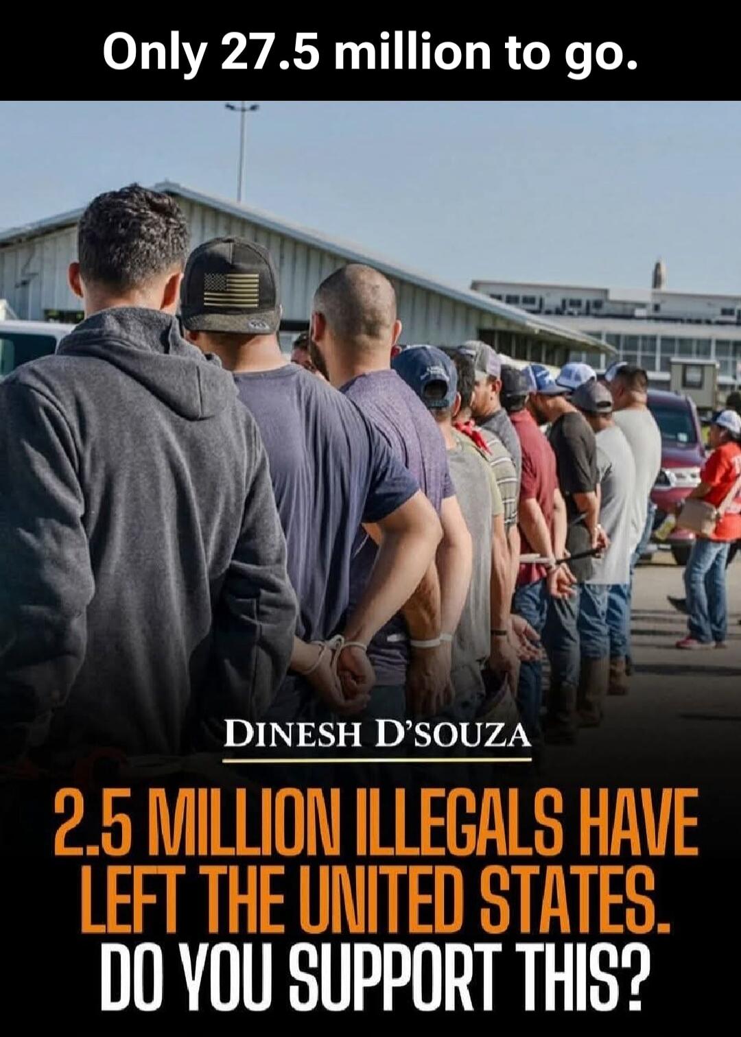 Only 27.5 million to go. Dinesh D'Souza. 2.5 million illegals have left the United States. Do you support this?