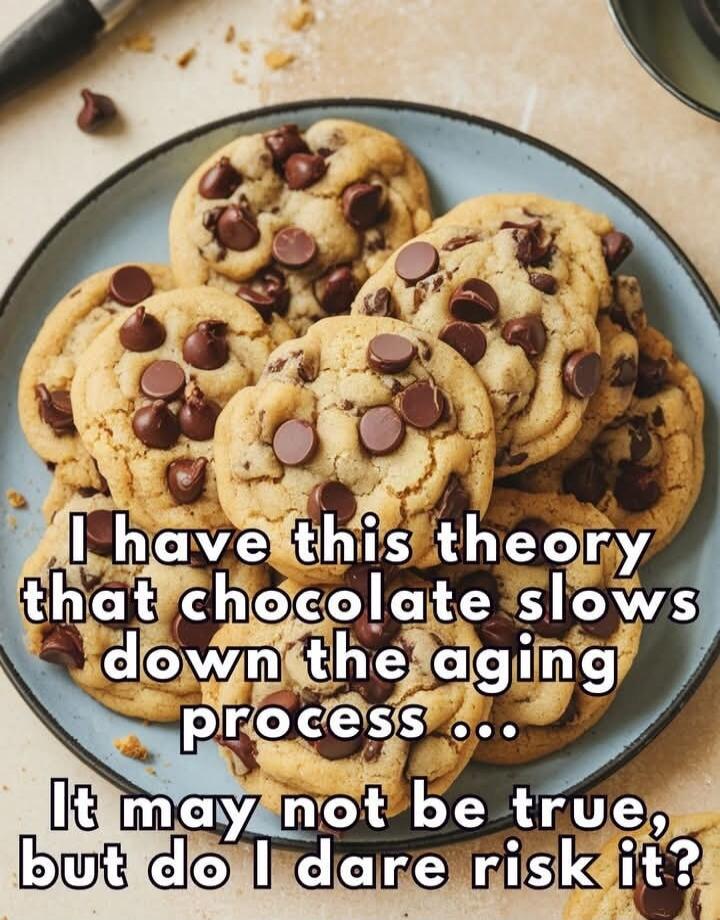 I have this theory that chocolate slows down the aging process... It may not be true, but do I dare risk it?