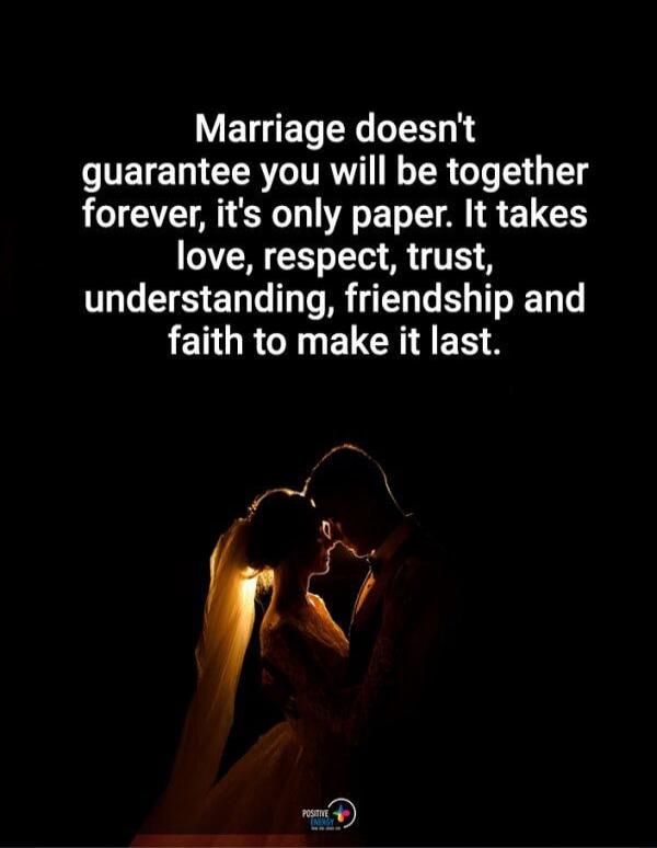 Marriage doesn't guarantee you will be together forever, it's only paper. It takes love, respect, trust, understanding, friendship and faith to make it last.