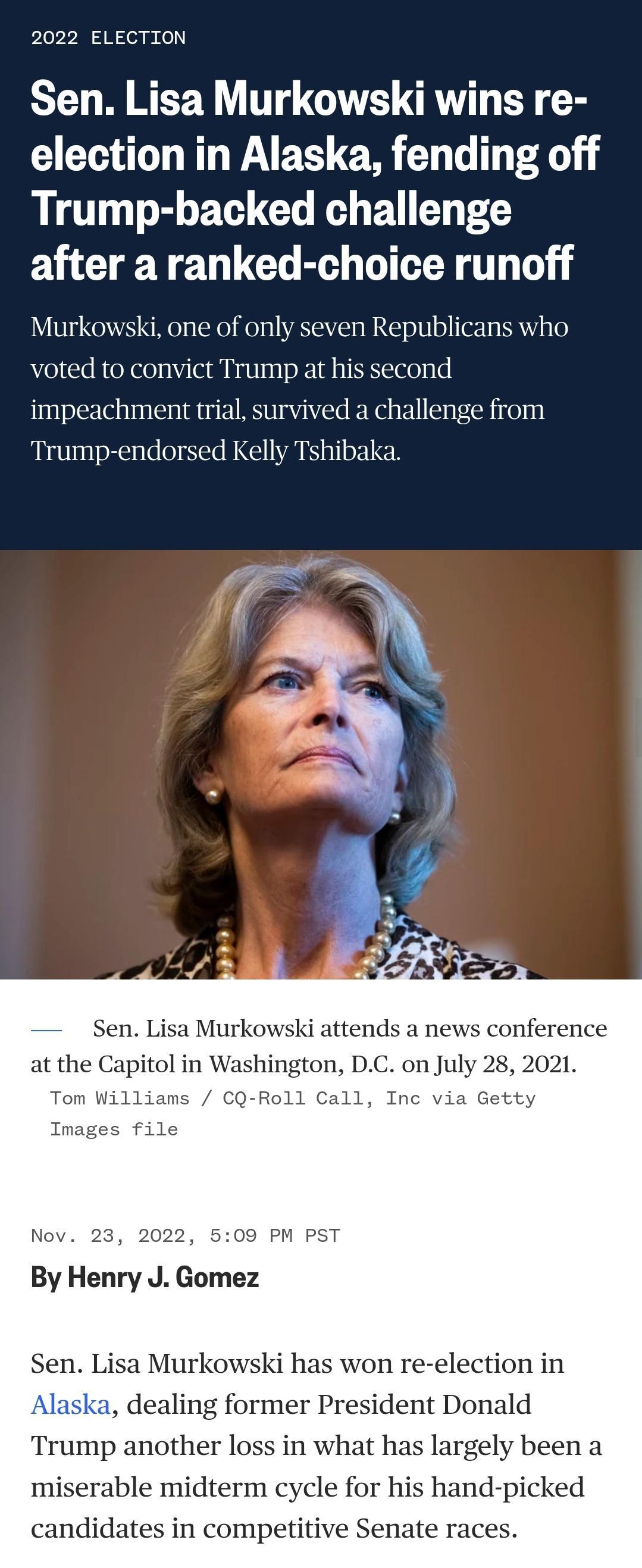 2022 ELECTION Sen Lisa Murkowski wins re election in Alaska fending off Trump backed challenge after a ranked choice runoff Murkowski one of only seven Republicans who voted to convict Trump at his second impeachment trial survived a challenge from Trump endorsed Kelly Tshibaka n Lisa Murkowski attends a news conference at the Capitol in Washington DC on July 28 2021 Tom Will 1 call Tnc file Nov 2