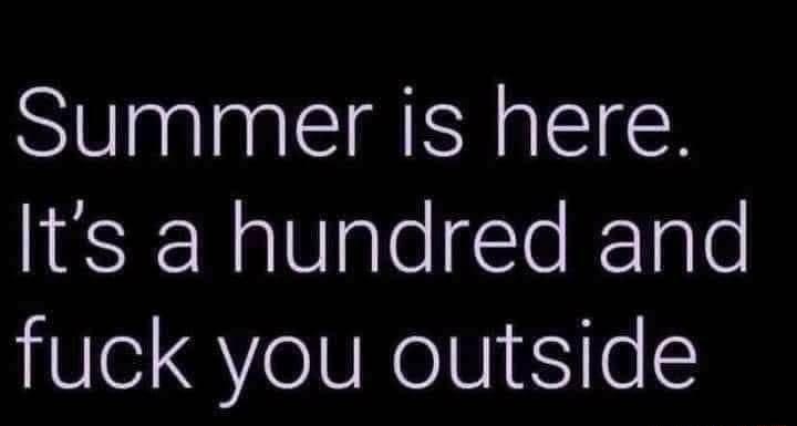 Summer is here Its a hundred and fuck you outside