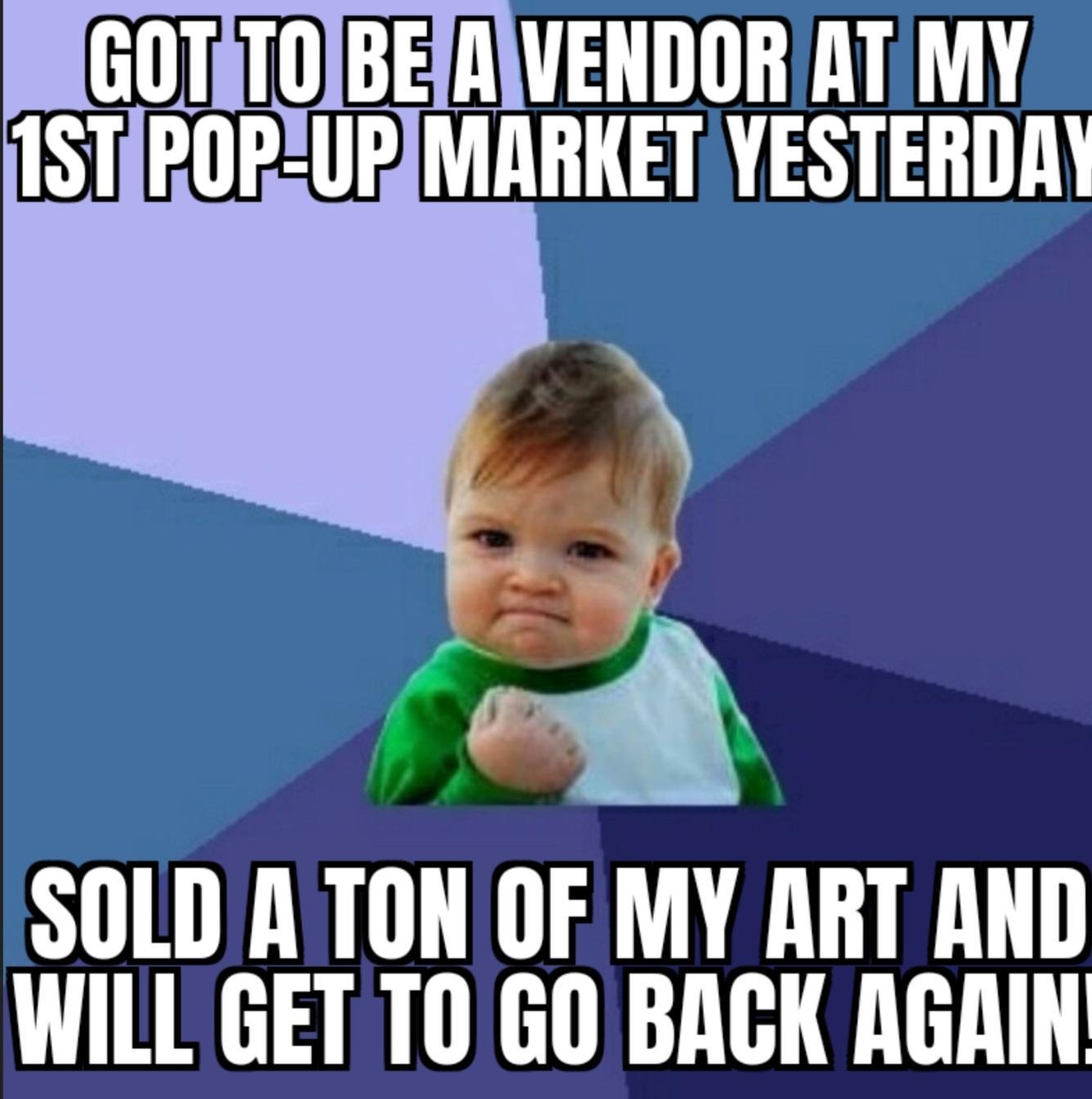 GOT Tll BERIVENDORIATIMY MARKET YESTERDA 4 J N SOLD A TON OF MY ART AND WILL GETTO GO BAGK AGRIN
