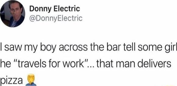 Donny Electric DonnyElectric saw my boy across the bar tell some girl he travels for work that man delivers oizza