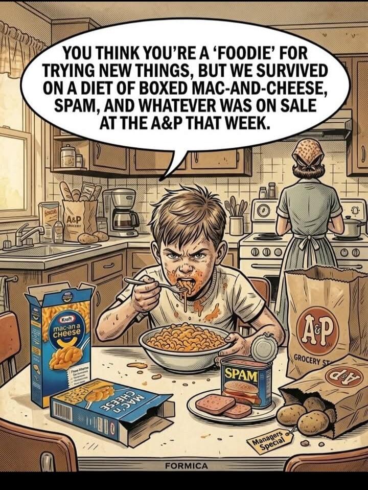 YOU THINK YOU'RE A 'FOODIE' FOR TRYING NEW THINGS, BUT WE SURVIVED ON A DIET OF BOXED MAC-AND-CHEESE, SPAM, AND WHATEVER WAS ON SALE AT THE A&P THAT WEEK.