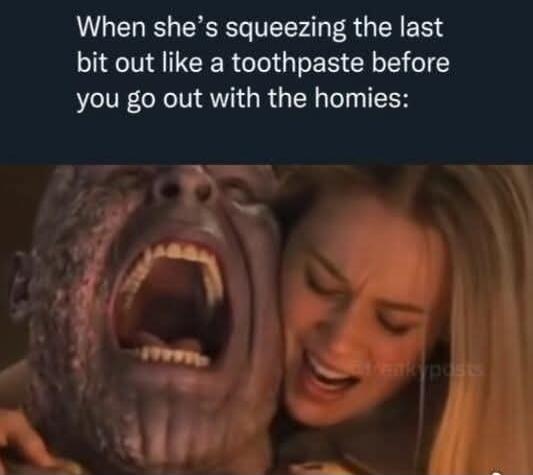 When she’s squeezing the last bit out like a toothpaste before you go out with the homies: