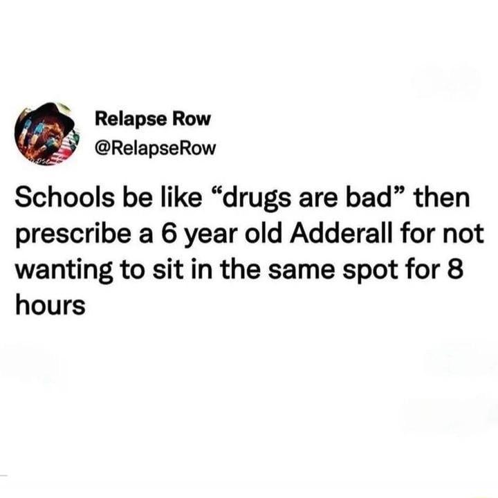 N Relapse Row RelapseRow Schools be like drugs are bad then prescribe a 6 year old Adderall for not wanting to sit in the same spot for 8 hours