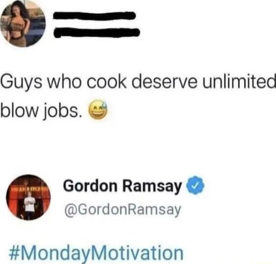 e 3 reE Guys who cook deserve unlimited blow jobs Gordon Ramsay GordonRamsay MondayMotivation