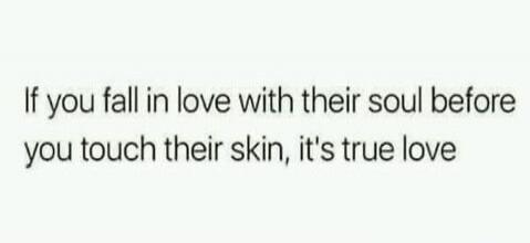 If you fall in love with their soul before you touch their skin, it's true love