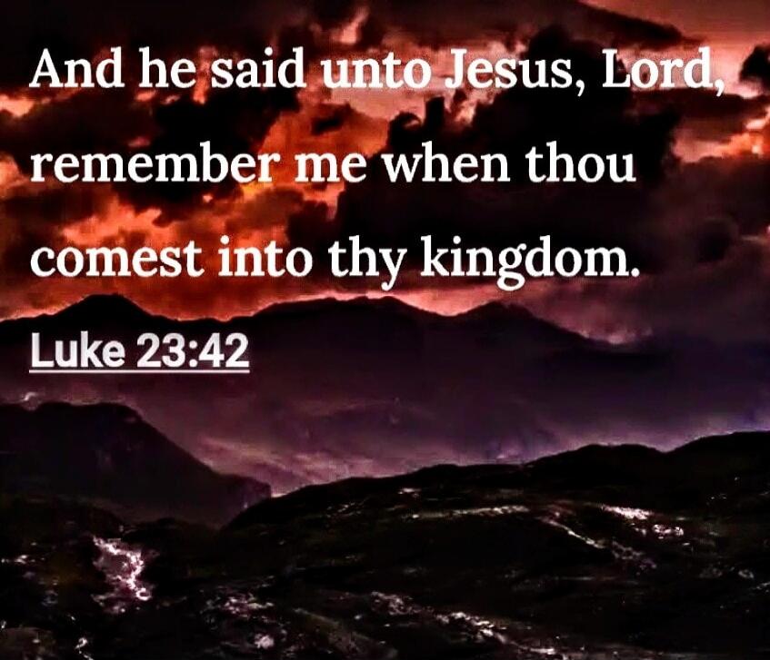 And he said unto Jesus, Lord, remember me when thou comest into thy kingdom. Luke 23:42