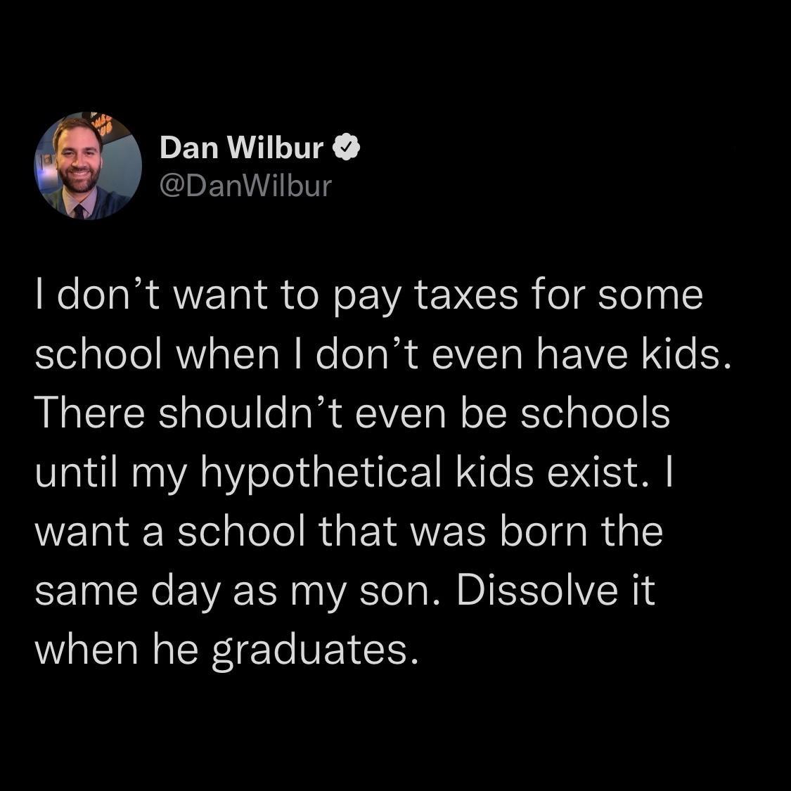 ELRIILITR 3 EET I dont want to pay taxes for some school when dont even have kids There shouldnt even be schools until my hypothetical kids exist want a school that was born the same day as my son Dissolve it when he graduates