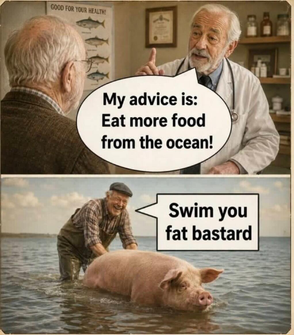 GOOD FOR YOUR HEALTH! My advice is: Eat more food from the ocean! Swim you fat bastard