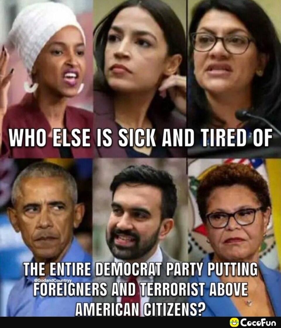 WHO ELSE IS SICK AND TIRED OF THE ENTIRE DEMOCRAT PARTY PUTTING FOREIGNERS AND TERRORIST ABOVE AMERICAN CITIZENS?