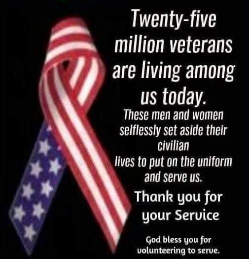 Twenty-five million veterans are living among us today. These men and women selflessly set aside their civilian lives to put on the uniform and serve us. Thank you for your Service. God bless you for volunteering to serve.
