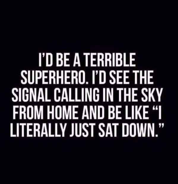 I'D BE A TERRIBLE SUPERHERO. I'D SEE THE SIGNAL CALLING IN THE SKY FROM HOME AND BE LIKE 