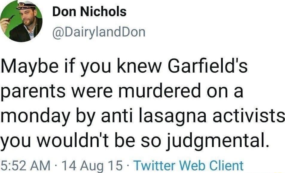 Don Nichols DairylandDon Maybe if you knew Garfields parents were murdered on a monday by anti lasagna activists you wouldnt be so judgmental 552 AM 14 Aug 15 Twitter Web Client
