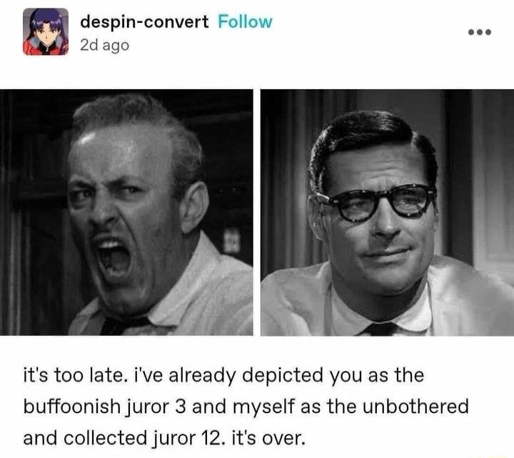 despin convert its too late ve already depicted you as the buffoonish juror 3 and myself as the unbothered and collected juror 12 its over