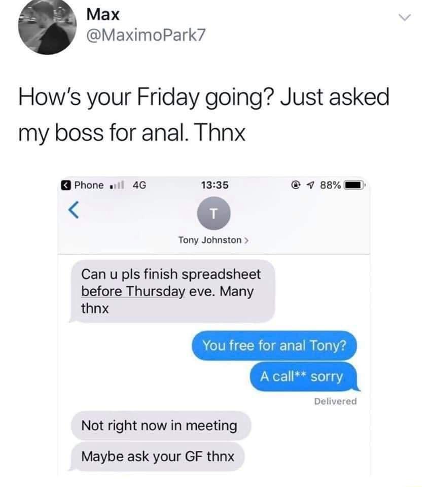 Max MaximoPark7 Hows your Friday going Just asked my boss for anal Thnx Phone w1l 4G 1335 v 88 mm Tony Johnston Can u pls finish spreadsheet before Thursday eve Many thnx o VR R o 10 KeaZ4 Delivered Not right now in meeting Maybe ask your GF thnx