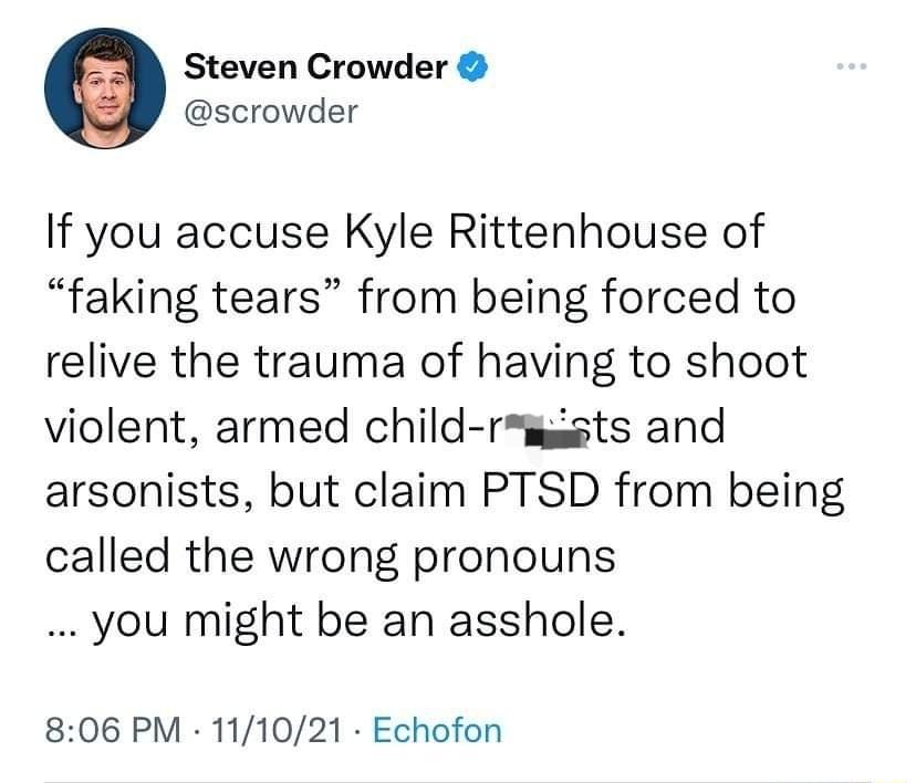 Steven Crowder scrowder If you accuse Kyle Rittenhouse of faking tears from being forced to relive the trauma of having to shoot violent armed child rmmsts and arsonists but claim PTSD from being called the wrong pronouns you might be an asshole 806 PM 111021 Echofon